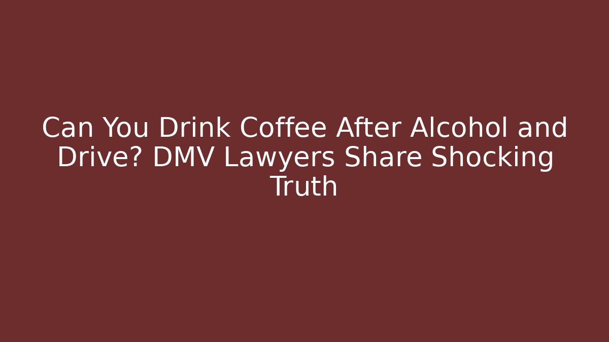 Can You Drink Coffee After Alcohol and Drive? DMV Lawyers Share Shocking Truth