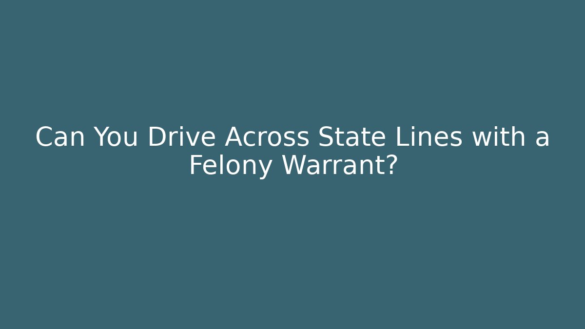 Can You Drive Across State Lines with a Felony Warrant?