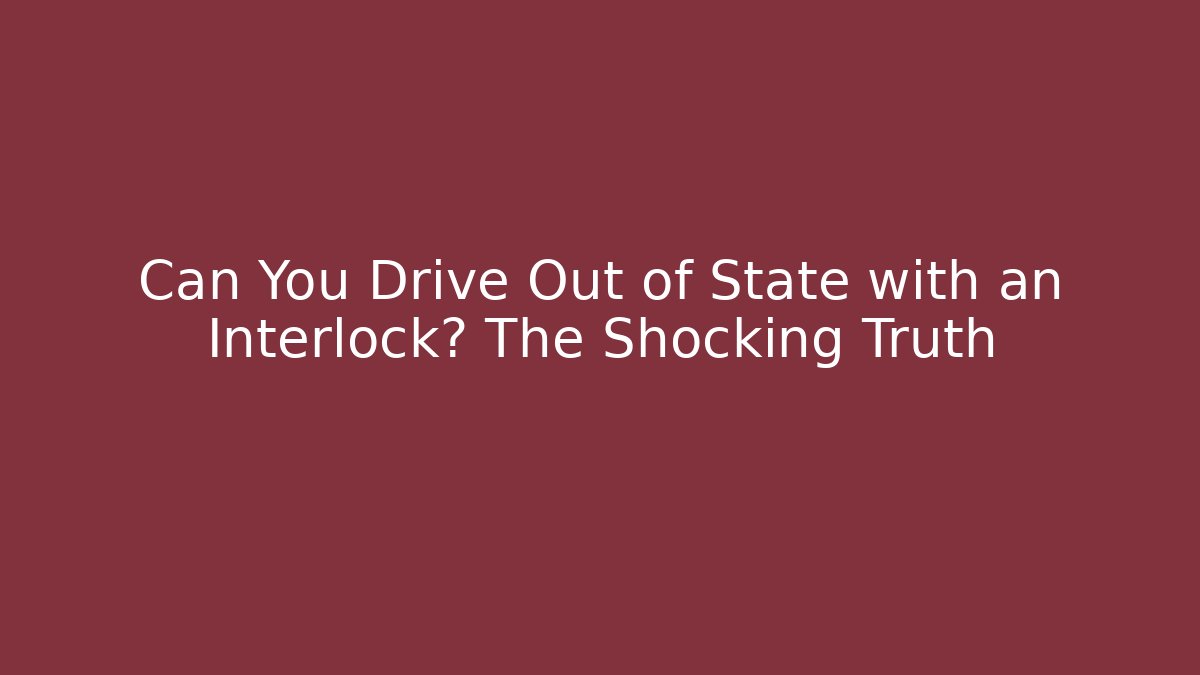 Can You Drive Out of State with an Interlock? The Shocking Truth