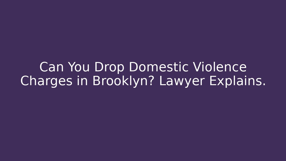 Can You Drop Domestic Violence Charges in Brooklyn? Lawyer Explains.
