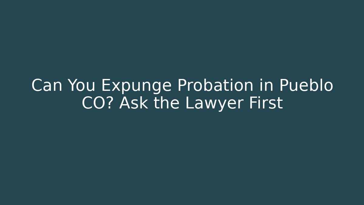 Can You Expunge Probation in Pueblo CO? Ask the Lawyer First