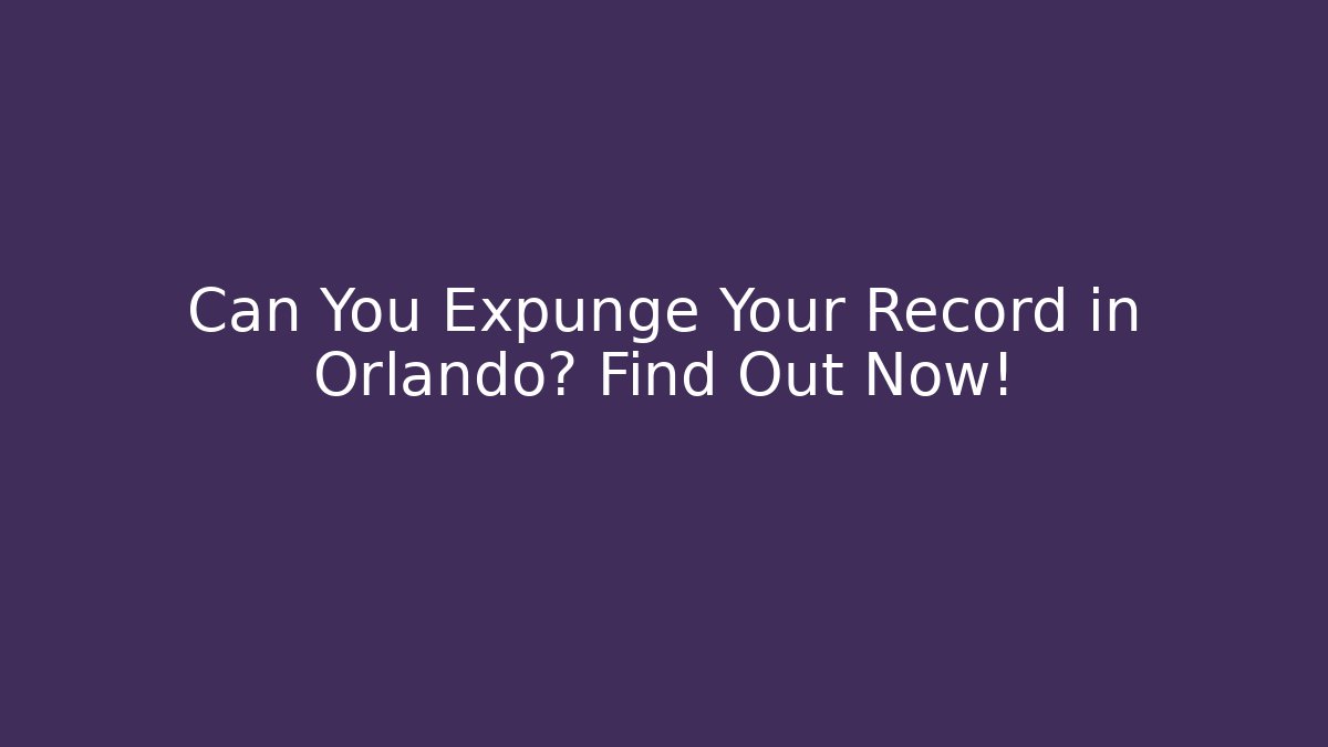Can You Expunge Your Record in Orlando? Find Out Now!
