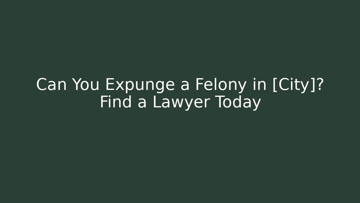 Can You Expunge a Felony in [City]? Find a Lawyer Today