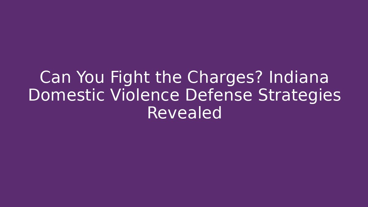 Can You Fight the Charges? Indiana Domestic Violence Defense Strategies Revealed