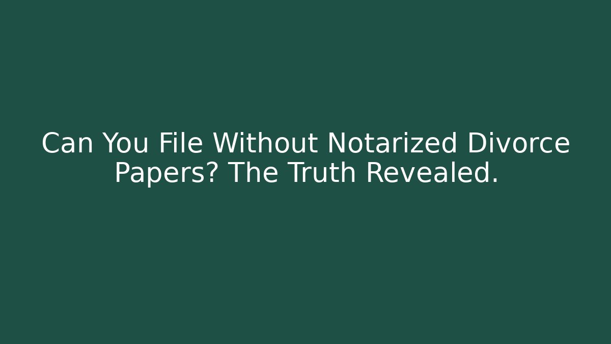 Can You File Without Notarized Divorce Papers? The Truth Revealed.