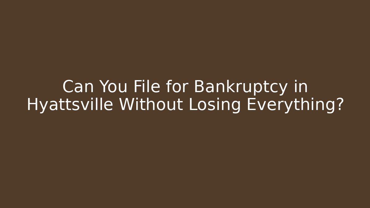 Can You File for Bankruptcy in Hyattsville Without Losing Everything?