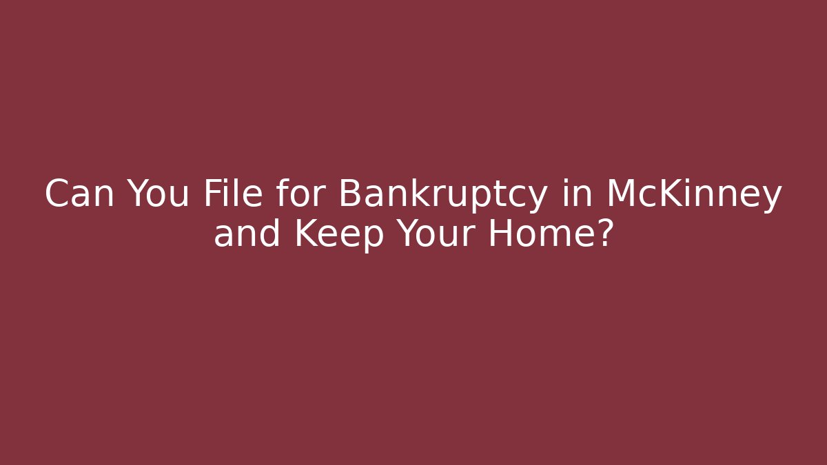 Can You File for Bankruptcy in McKinney and Keep Your Home?