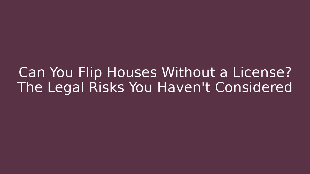 Can You Flip Houses Without a License? The Legal Risks You Haven't Considered
