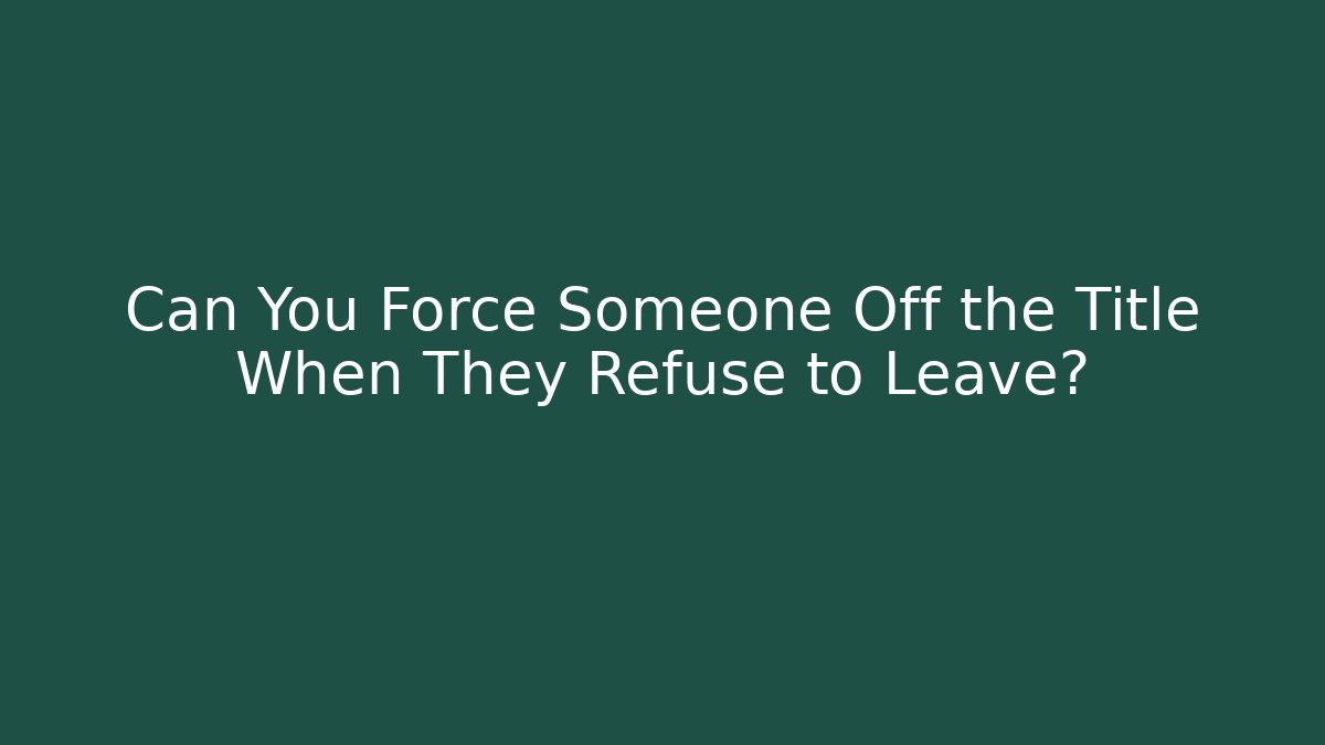 Can You Force Someone Off the Title When They Refuse to Leave? - WealthxGroup