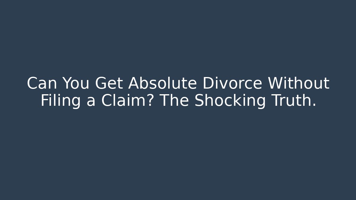 Can You Get Absolute Divorce Without Filing a Claim? The Shocking Truth.