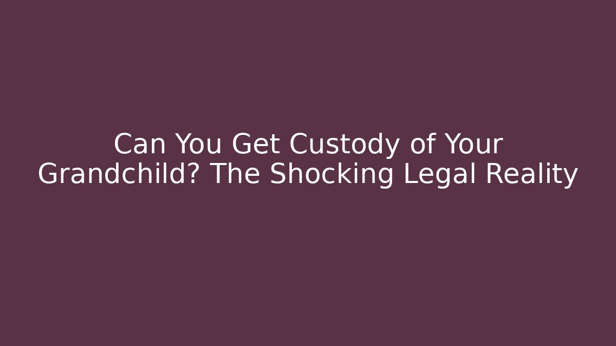 Can You Get Custody of Your Grandchild? The Shocking Legal Reality