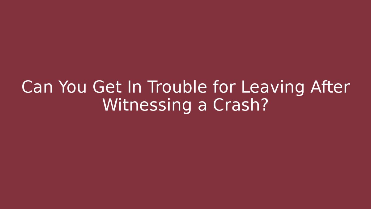 Can You Get In Trouble for Leaving After Witnessing a Crash?