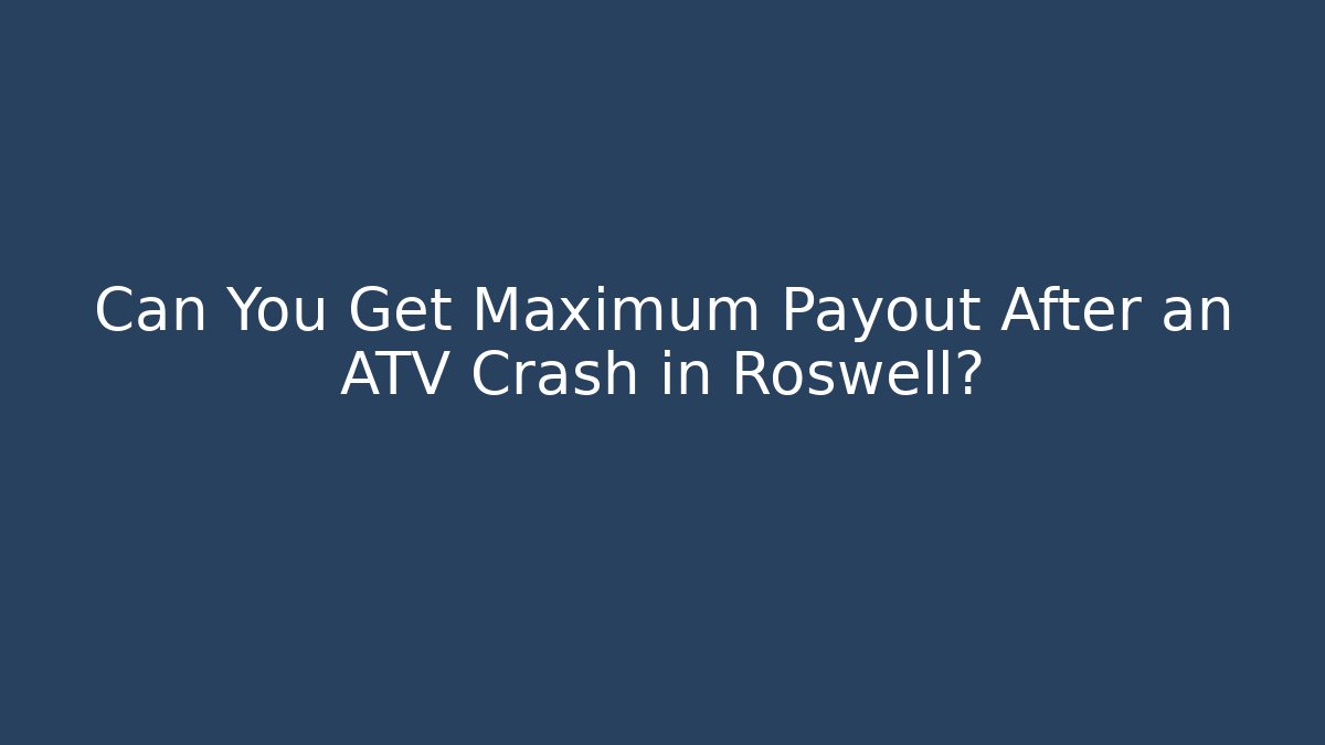 Can You Get Maximum Payout After an ATV Crash in Roswell?