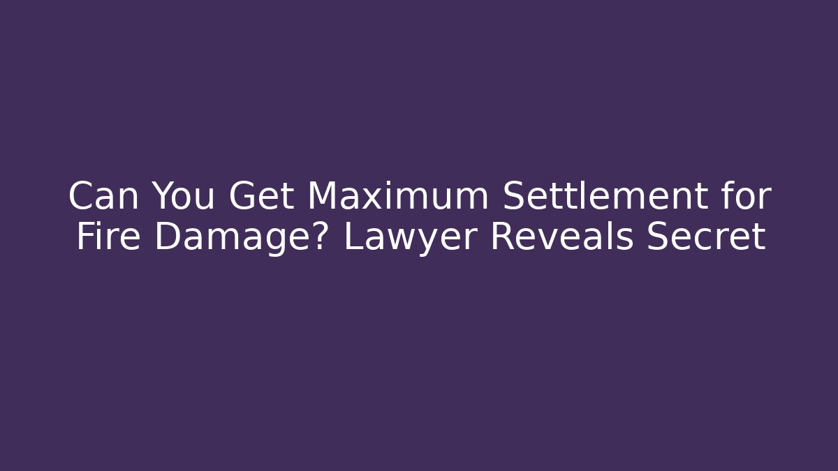 Can You Get Maximum Settlement for Fire Damage? Lawyer Reveals Secret