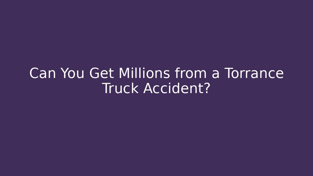 Can You Get Millions from a Torrance Truck Accident?