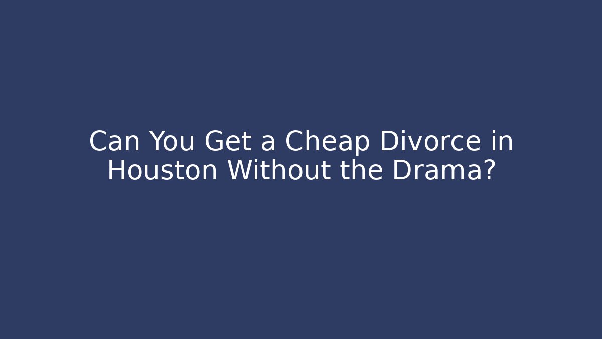 Can You Get a Cheap Divorce in Houston Without the Drama?