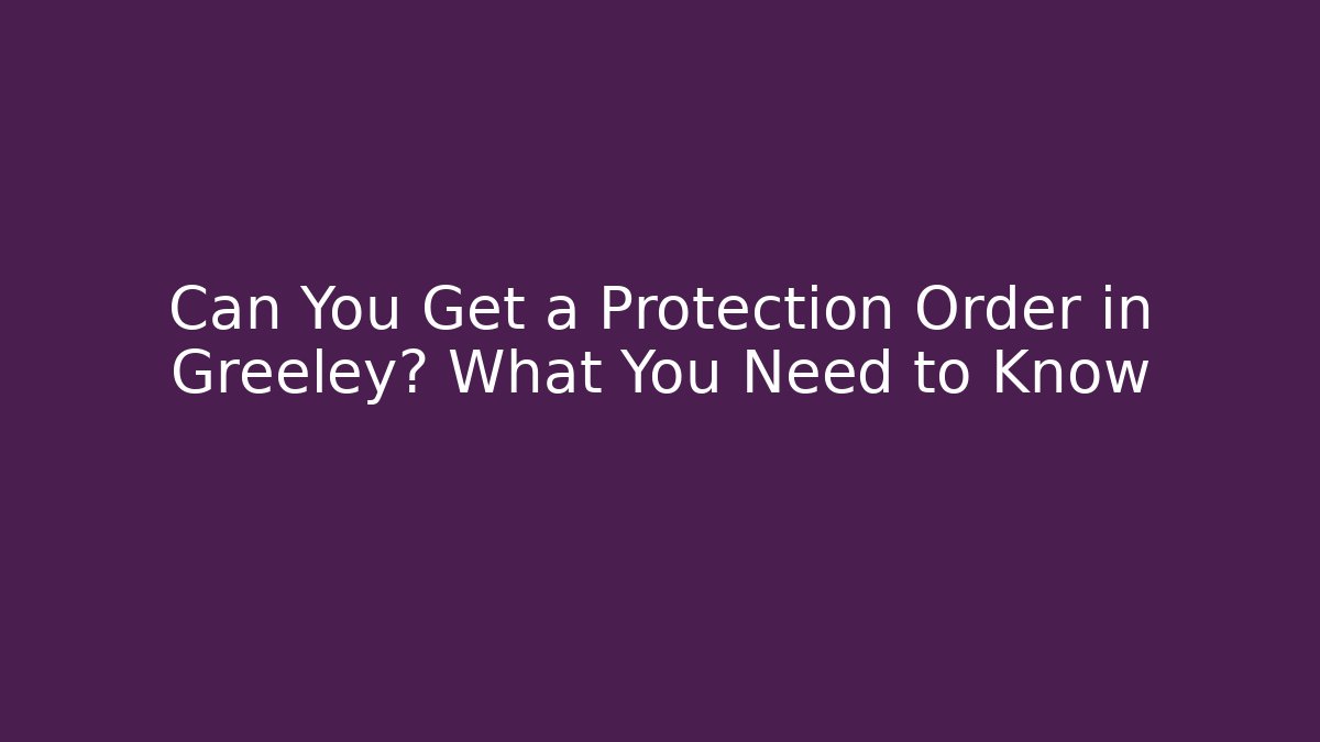 Can You Get a Protection Order in Greeley? What You Need to Know