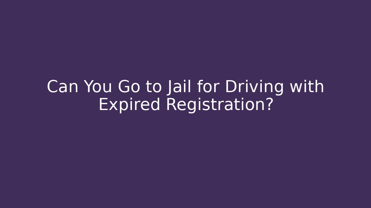 Can You Go to Jail for Driving with Expired Registration?