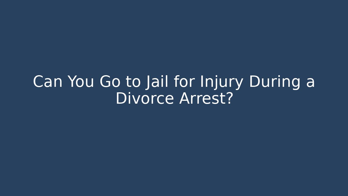 Can You Go to Jail for Injury During a Divorce Arrest?