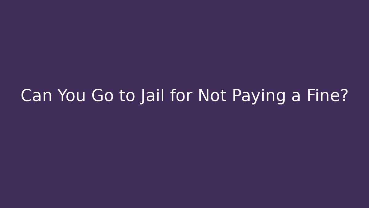 Can You Go to Jail for Not Paying a Fine?