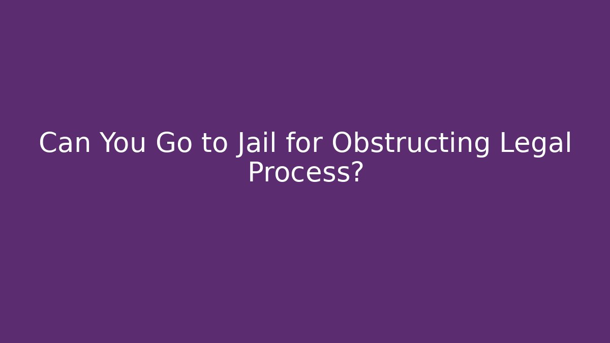 Can You Go to Jail for Obstructing Legal Process?