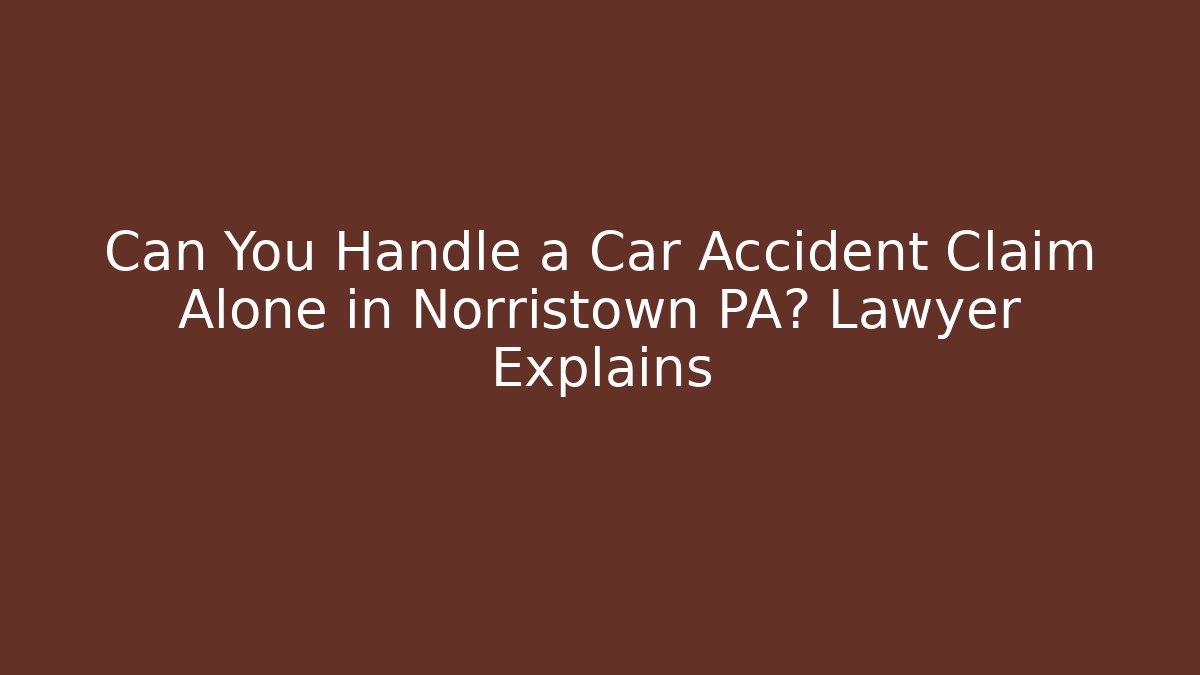 Can You Handle a Car Accident Claim Alone in Norristown PA? Lawyer Explains