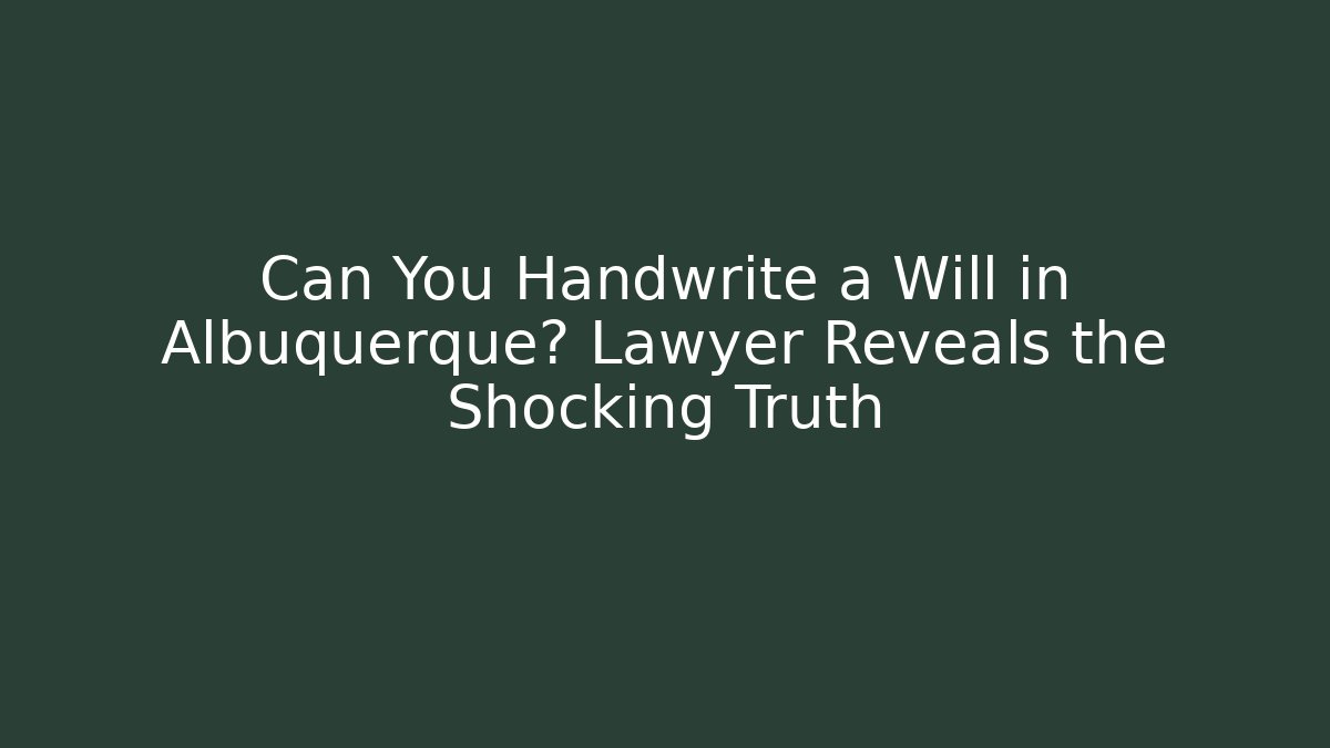 Can You Handwrite a Will in Albuquerque? Lawyer Reveals the Shocking Truth