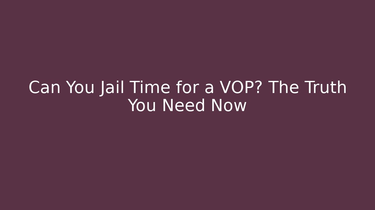 Can You Jail Time for a VOP? The Truth You Need Now