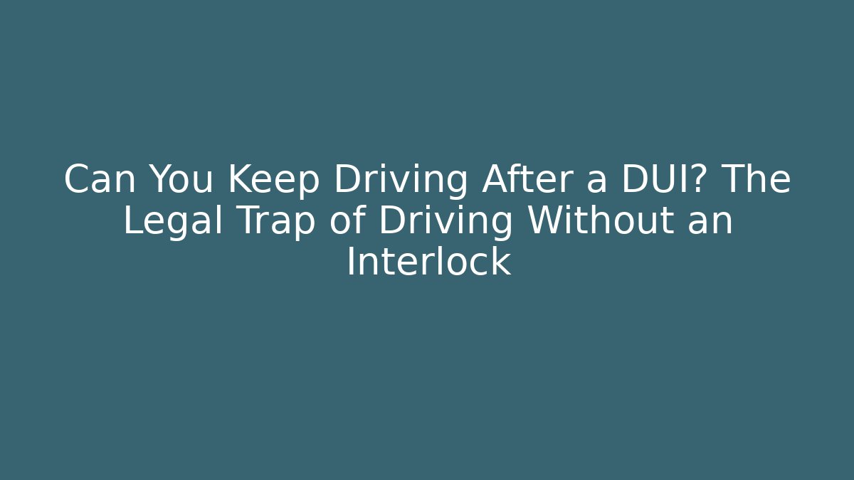 Can You Keep Driving After a DUI? The Legal Trap of Driving Without an Interlock