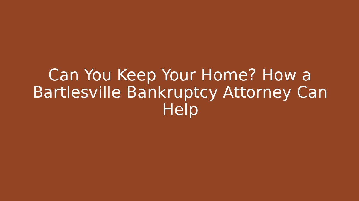 Can You Keep Your Home? How a Bartlesville Bankruptcy Attorney Can Help