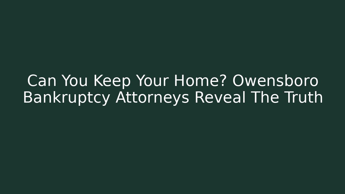 Can You Keep Your Home? Owensboro Bankruptcy Attorneys Reveal The Truth