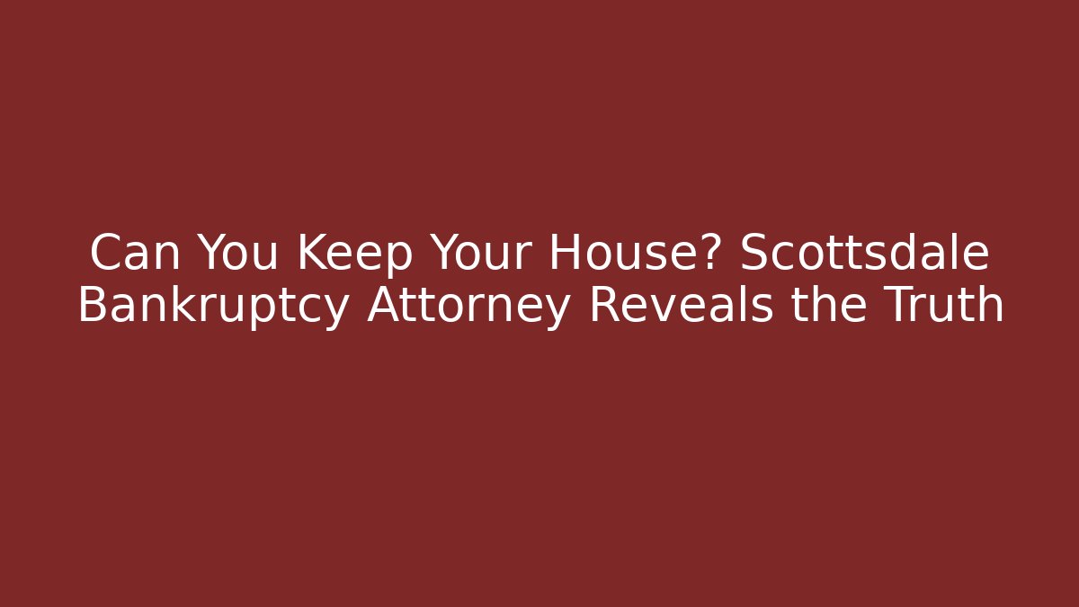 Can You Keep Your House? Scottsdale Bankruptcy Attorney Reveals the Truth