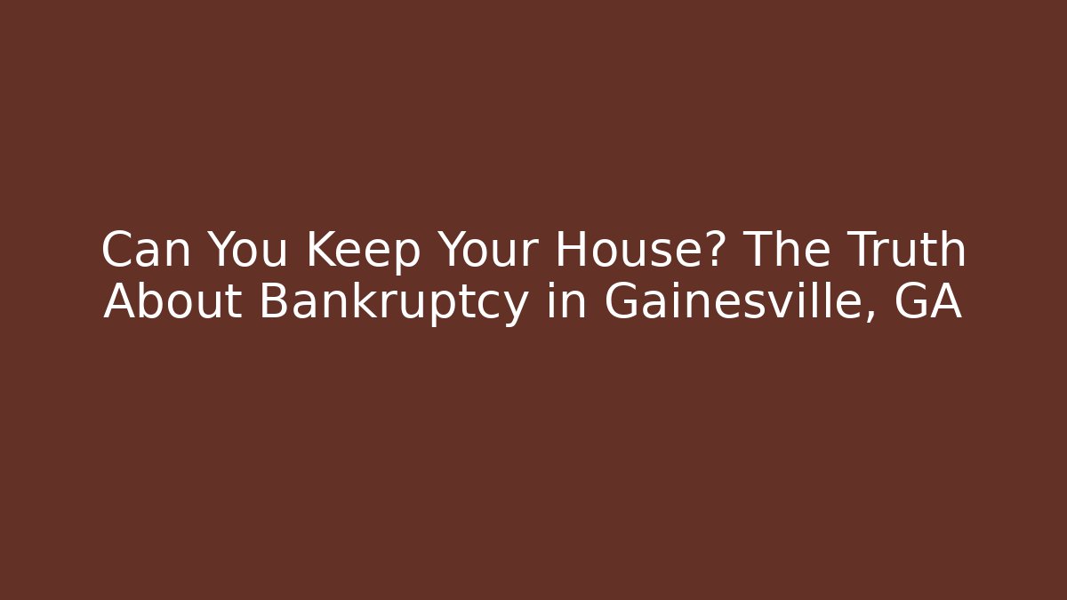 Can You Keep Your House? The Truth About Bankruptcy in Gainesville, GA