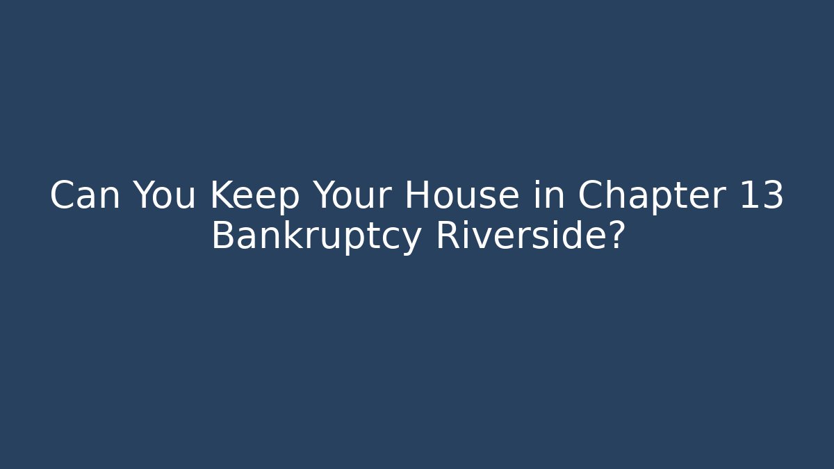 Can You Keep Your House in Chapter 13 Bankruptcy Riverside?