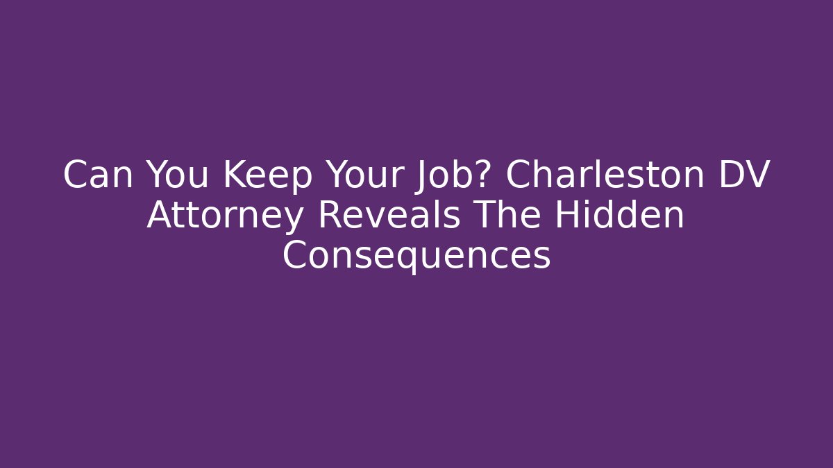 Can You Keep Your Job? Charleston DV Attorney Reveals The Hidden Consequences