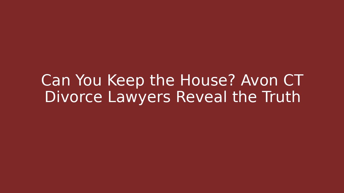 Can You Keep the House? Avon CT Divorce Lawyers Reveal the Truth
