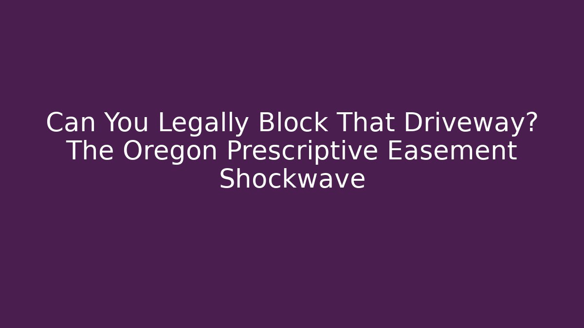 Can You Legally Block That Driveway? The Oregon Prescriptive Easement Shockwave