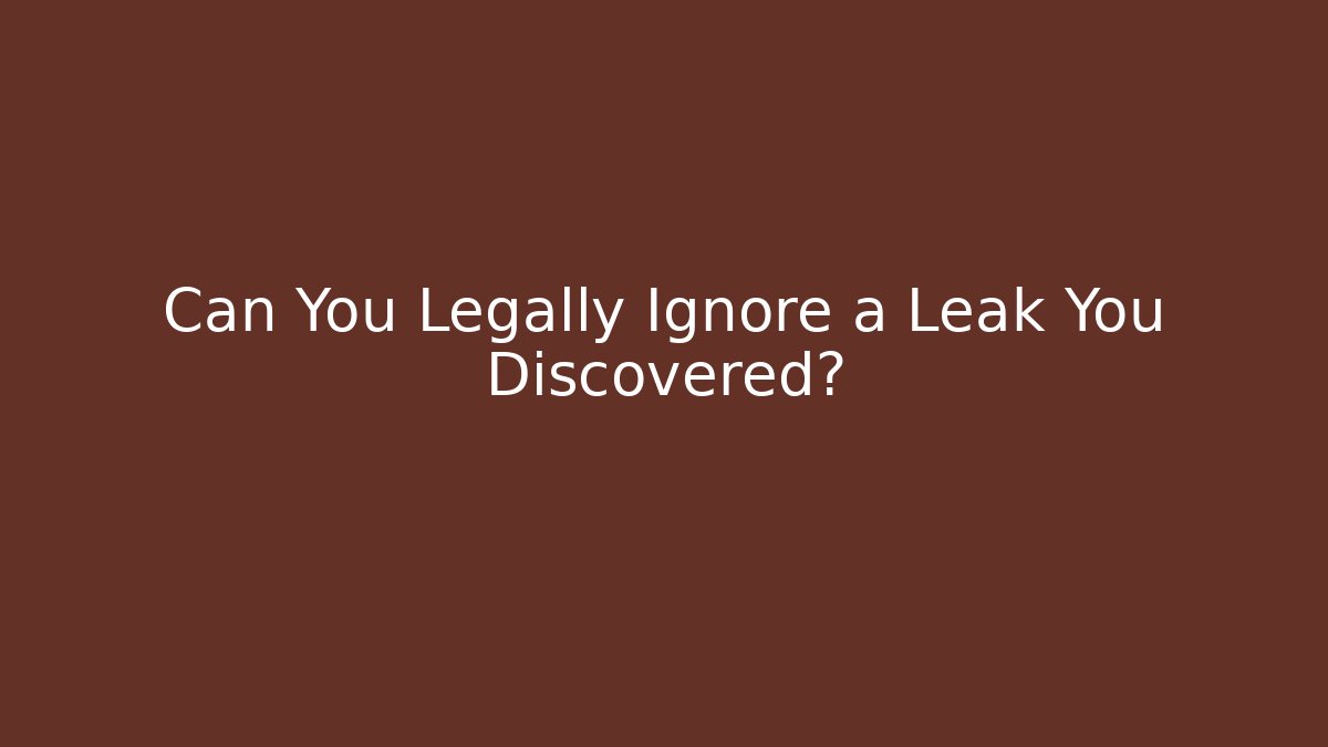 Can You Legally Ignore a Leak You Discovered?