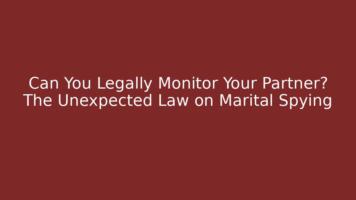 Can You Legally Monitor Your Partner? The Unexpected Law on Marital Spying