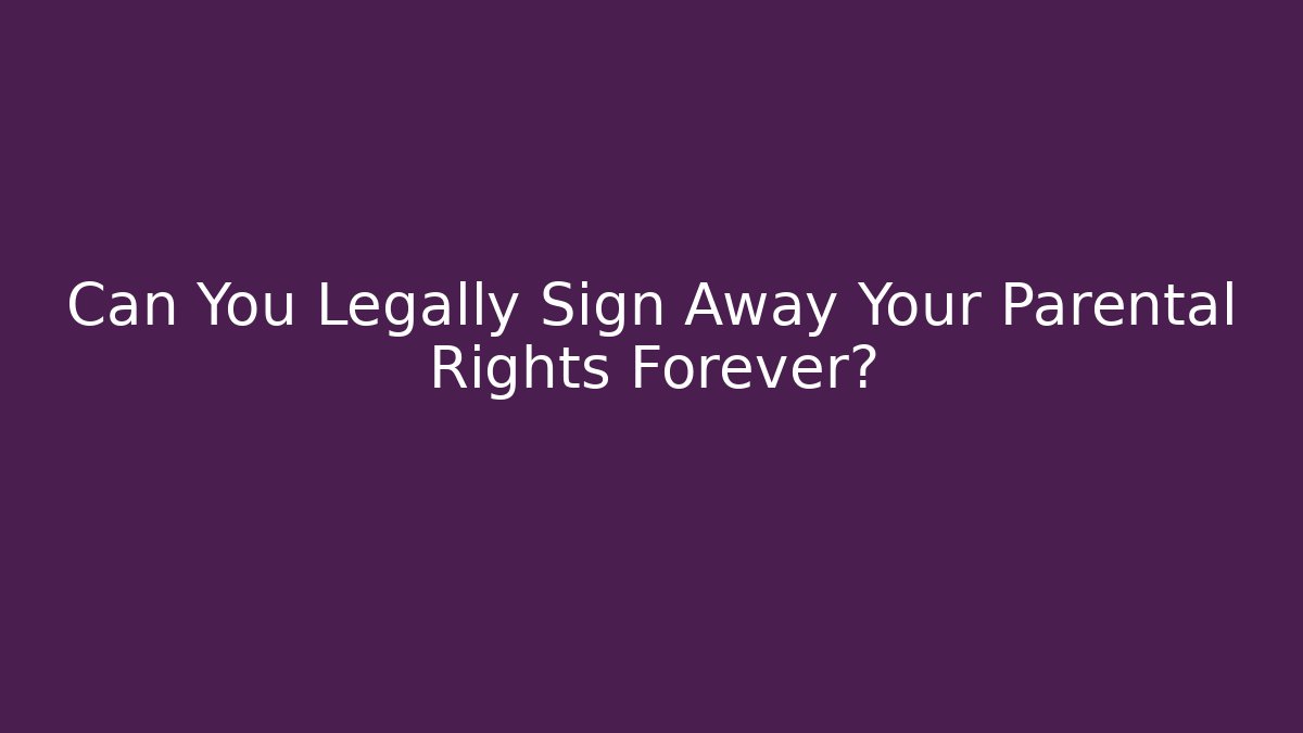 Can You Legally Sign Away Your Parental Rights Forever?