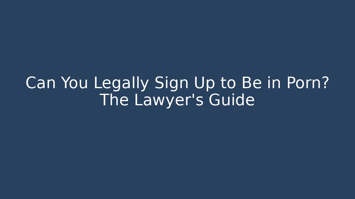 Can You Legally Sign Up to Be in Porn? The Lawyer’s Guide