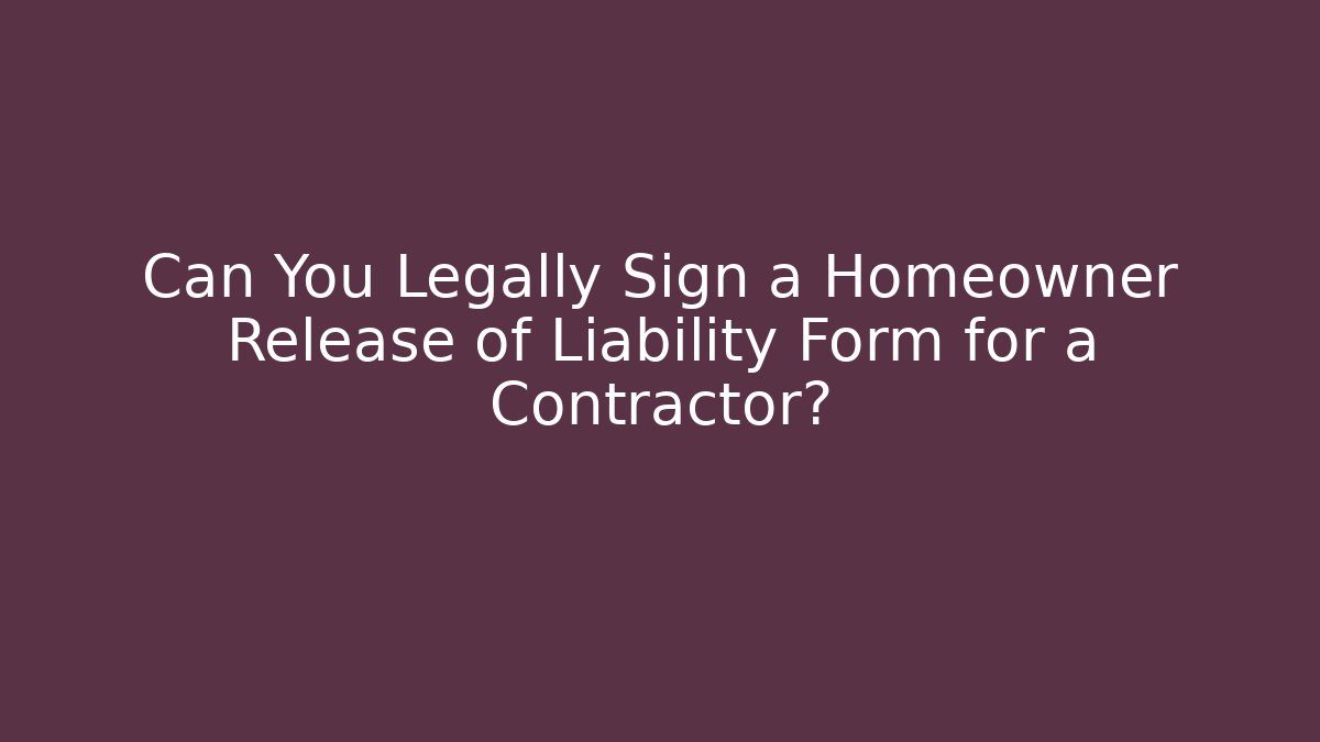 Can You Legally Sign a Homeowner Release of Liability Form for a Contractor?