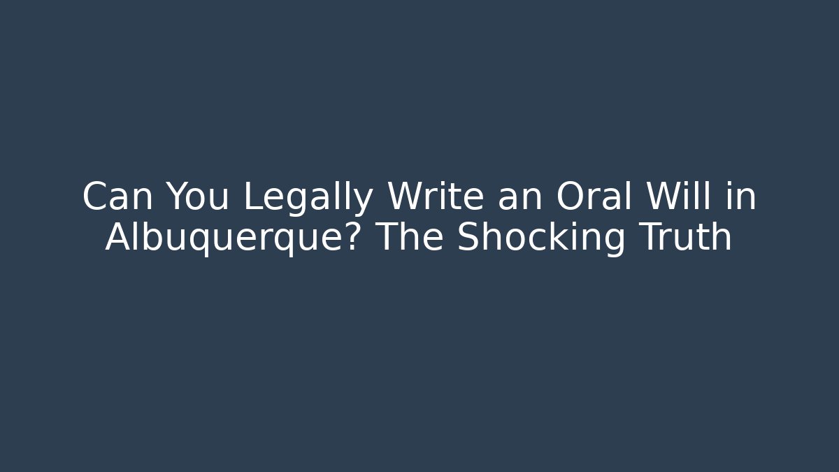 Can You Legally Write an Oral Will in Albuquerque? The Shocking Truth