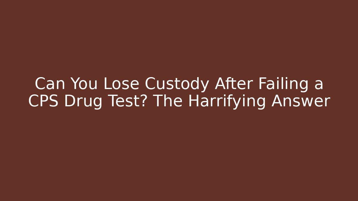 Can You Lose Custody After Failing a CPS Drug Test? The Harrifying Answer