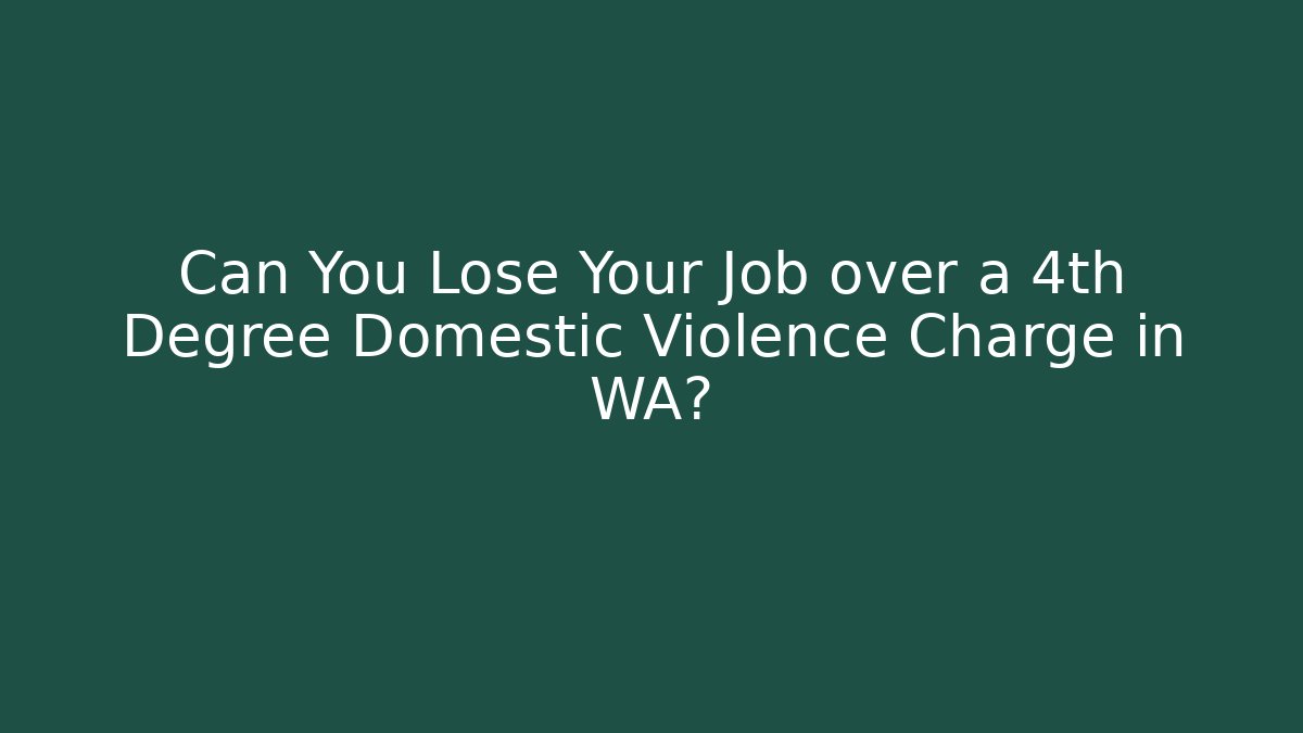 Can You Lose Your Job over a 4th Degree Domestic Violence Charge in WA?