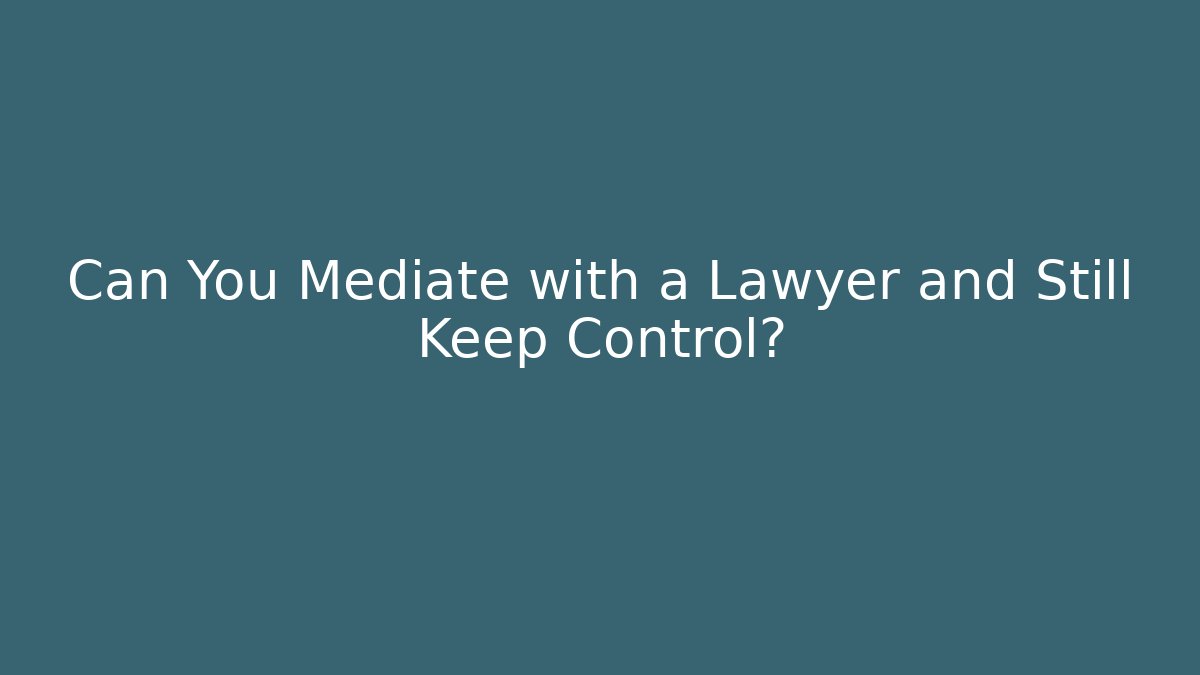 Can You Mediate with a Lawyer and Still Keep Control?