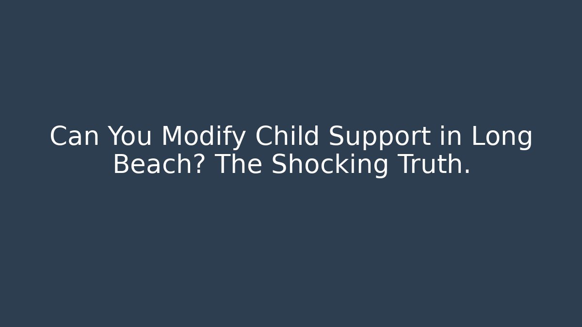 Can You Modify Child Support in Long Beach? The Shocking Truth.