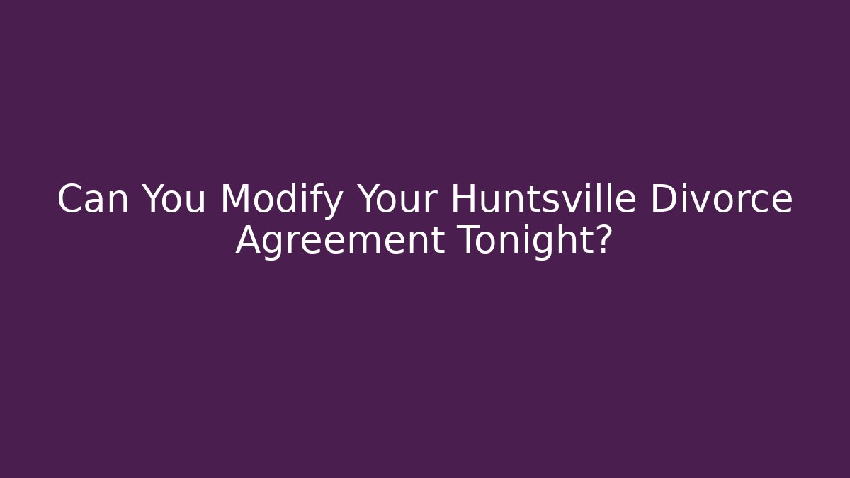 Can You Modify Your Huntsville Divorce Agreement Tonight?