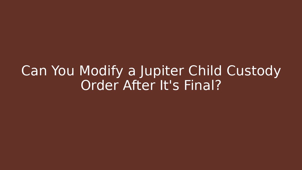 Can You Modify a Jupiter Child Custody Order After It’s Final?