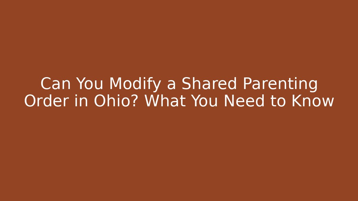 Can You Modify a Shared Parenting Order in Ohio? What You Need to Know
